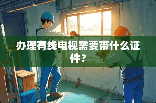 办理有线电视需要带什么**？