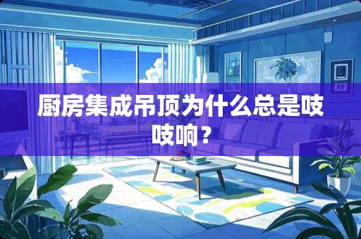 厨房集成吊顶为什么总是吱吱响？