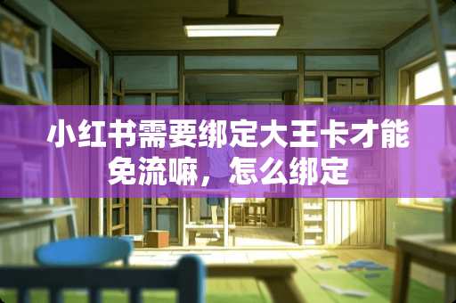 小红书需要绑定大王卡才能免流嘛，怎么绑定