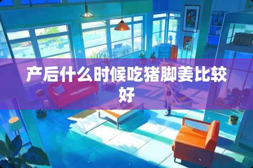 产后什么时候吃猪脚姜比较好