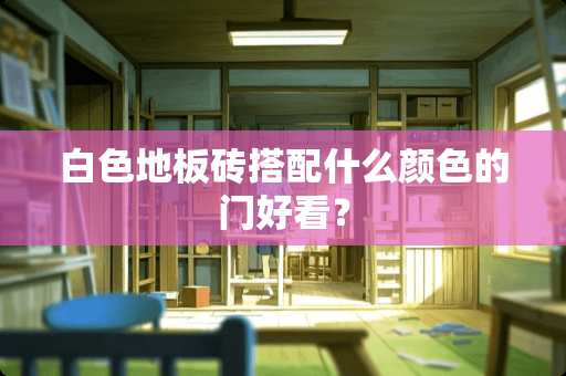 白色地板砖搭配什么颜色的门好看？