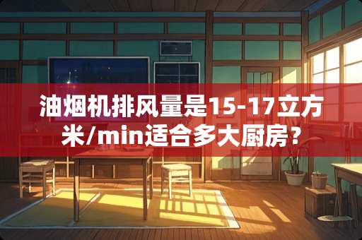 油烟机排风量是15-17立方米/min适合多大厨房？