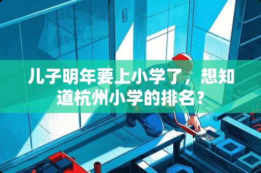 儿子明年要上小学了，想知道杭州小学的排名？