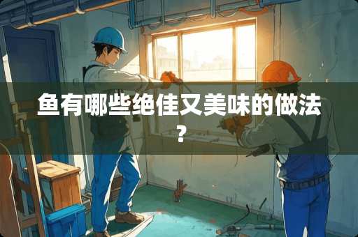 鱼有哪些绝佳又美味的做法？