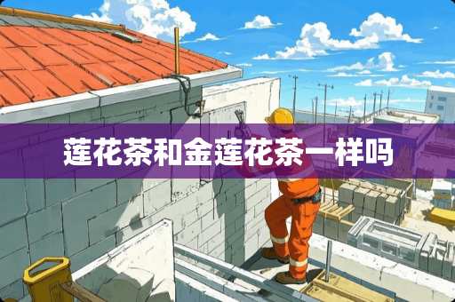 莲花茶和金莲花茶一样吗
