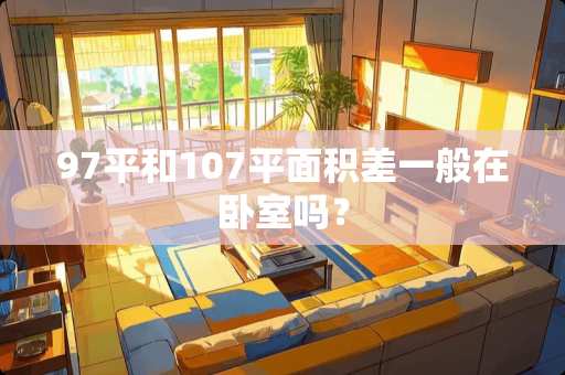 97平和107平面积差一般在卧室吗？