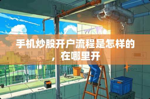 手机炒股开户流程是怎样的,在哪里开 手机炒股开户流程是怎样的,在哪里开
