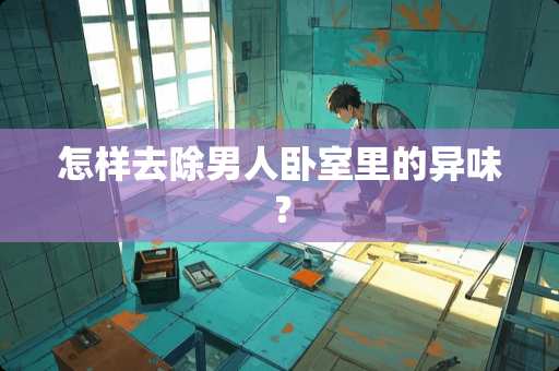 怎样去除男人卧室里的异味？