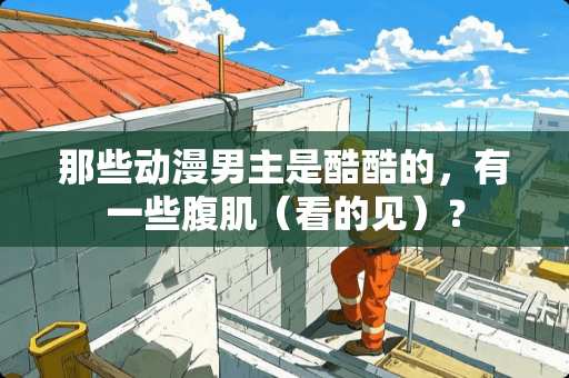 那些动漫男主是酷酷的，有一些腹肌（看的见）？