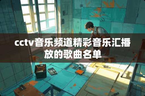 cctv音乐频道精彩音乐汇播放的歌曲名单