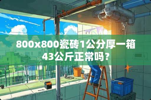 800x800瓷砖1公分厚一箱43公斤正常吗？