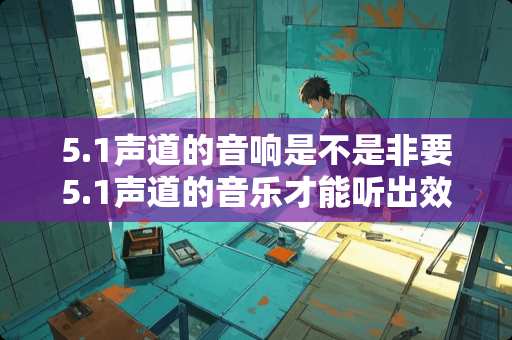 5.1声道的音响是不是非要5.1声道的音乐才能听出效果呢？