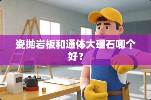 瓷抛岩板和通体大理石哪个好？