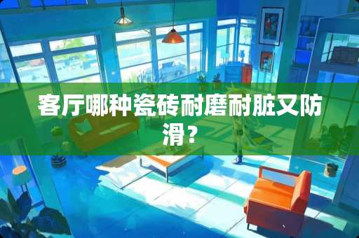 客厅哪种瓷砖耐磨耐脏又防滑？