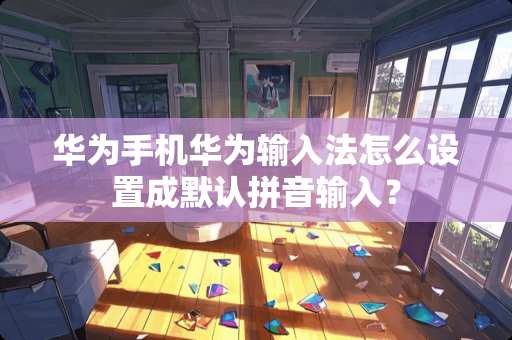 华为手机华为输入法怎么设置成默认拼音输入？