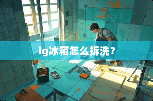 lg冰箱怎么拆洗？