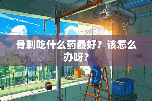 骨刺吃什么药最好？该怎么办呀？