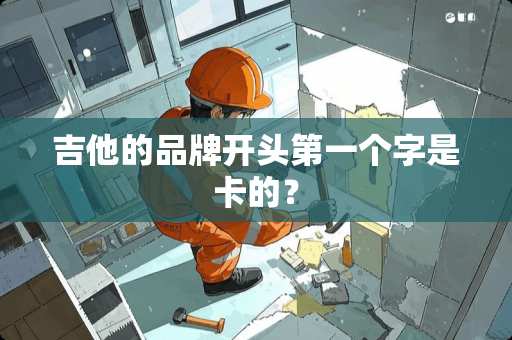 吉他的品牌开头第一个字是卡的? 吉他的品牌开头第一个字是卡的?