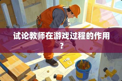 试论教师在游戏过程的作用？