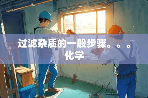 过滤杂质的一般步骤。。。化学