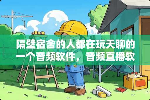 隔壁宿舍的人都在玩天聊的一个音频软件，音频直播软件有哪些？