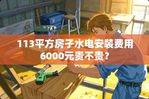 113平方房子水电安装费用6000元贵不贵？
