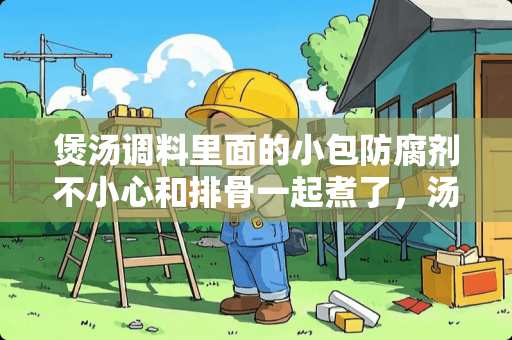 煲汤调料里面的小包防腐剂不小心和排骨一起煮了，汤有毒吗？喝了一点？