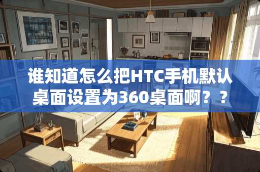 谁知道怎么把HTC手机默认桌面设置为360桌面啊？？？？！！