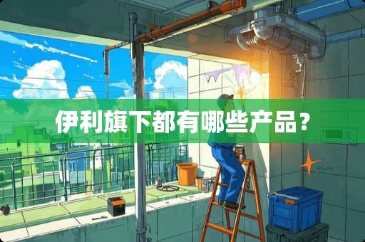 伊利旗下都有哪些产品？