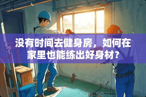 没有时间去健身房，如何在家里也能练出好身材？