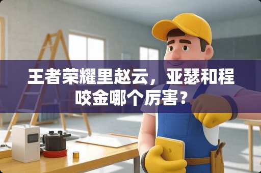 王者荣耀里赵云，亚瑟和程咬金哪个厉害？