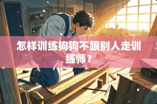 怎样训练狗狗不跟别人走训练师？