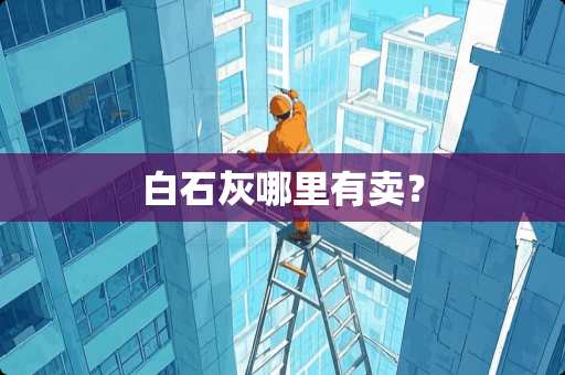 白石灰哪里有卖? 白石灰哪里有卖?