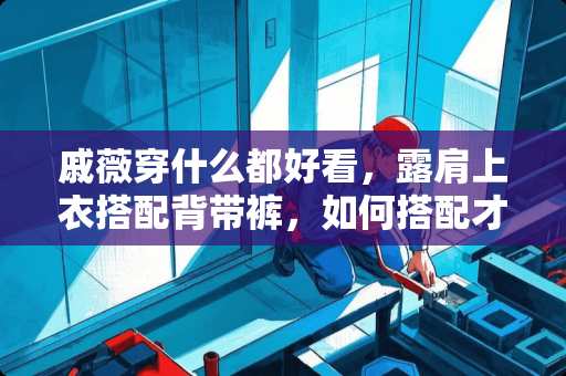 戚薇穿什么都好看，露肩上衣搭配背带裤，如何搭配才能更加吸引眼球呢？