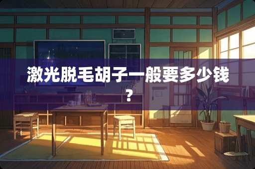 激光脱毛胡子一般要多少钱? 激光脱毛胡子一般要多少钱?