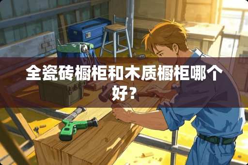 全瓷砖橱柜和木质橱柜哪个好？