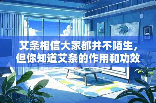 艾条相信大家都并不陌生，但你知道艾条的作用和功效吗？