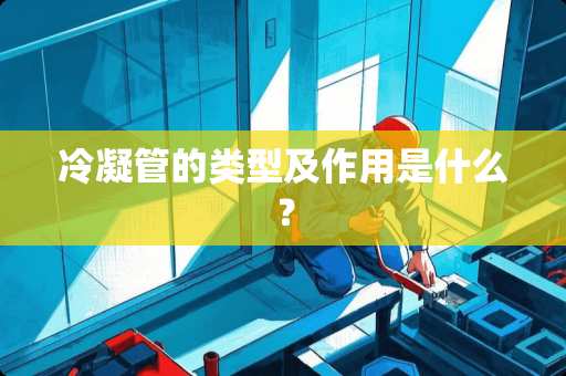 冷凝管的类型及作用是什么？