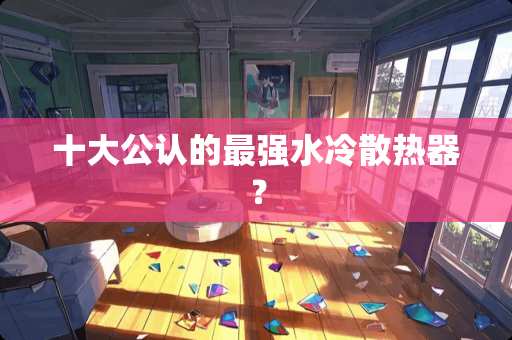 十大公认的最强水冷散热器？