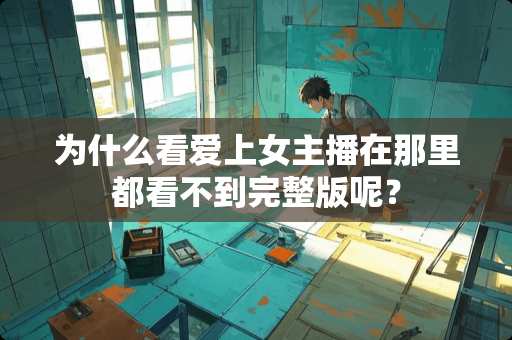 为什么看爱上女主播在那里都看不到完整版呢？