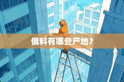 俄料有哪些产地？