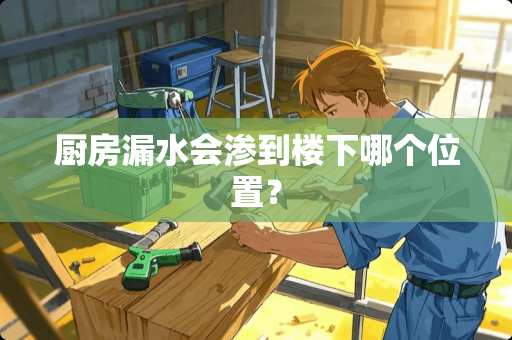厨房漏水会渗到楼下哪个位置？
