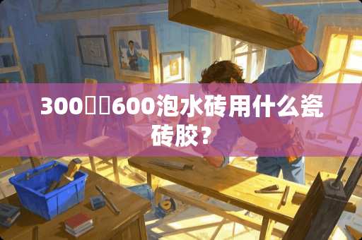 300✖️600泡水砖用什么瓷砖胶？