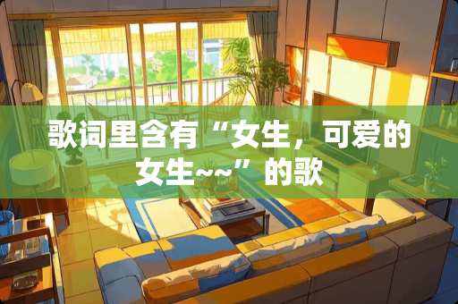歌词里含有“女生，可爱的女生~~”的歌