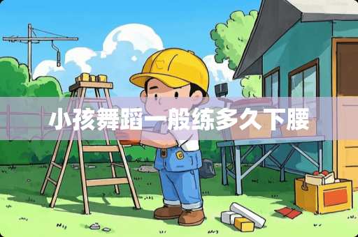 小孩舞蹈一般练多久下腰