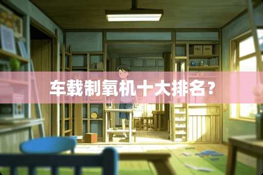 车载制氧机十大排名？