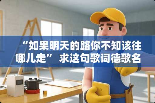 “如果明天的路你不知该往哪儿走” 求这句歌词德歌名，，