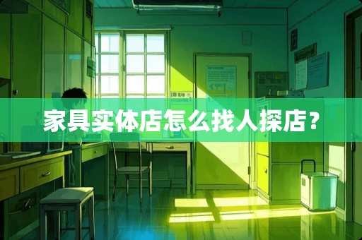 家具实体店怎么找人探店？