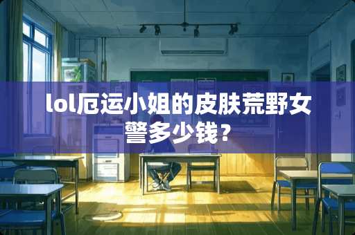 lol厄运小姐的皮肤荒野女警多少钱？