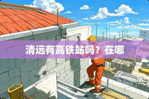 清远有高铁站吗？在哪